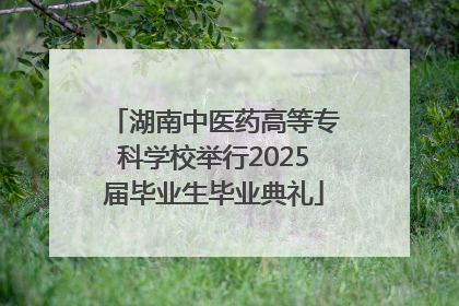 湖南中医药高等专科学校举行2025届毕业生毕业典礼